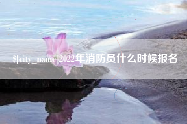 天长2022年消防员什么时候报名