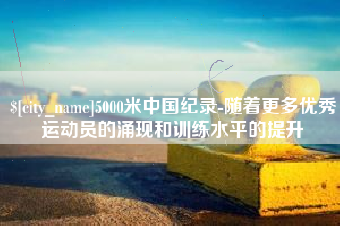 天长5000米中国纪录-随着更多优秀运动员的涌现和训练水平的提升