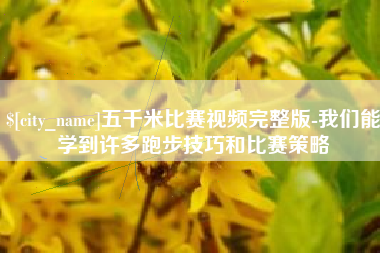天长五千米比赛视频完整版-我们能学到许多跑步技巧和比赛策略