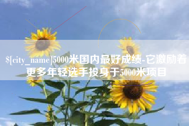 天长5000米国内最好成绩-它激励着更多年轻选手投身于5000米项目