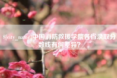 天长中国消防救援学院各省录取分数线有何差异？