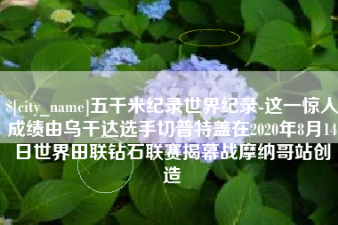 天长五千米纪录世界纪录-这一惊人成绩由乌干达选手切普特盖在2020年8月14日世界田联钻石联赛揭幕战摩纳哥站创造