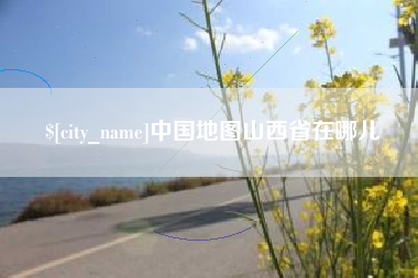 天长中国地图山西省在哪儿