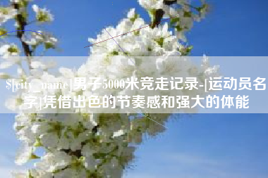 天长男子5000米竞走记录-[运动员名字]凭借出色的节奏感和强大的体能