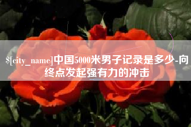 天长中国5000米男子记录是多少-向终点发起强有力的冲击