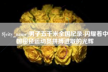 天长男子五千米全国纪录-闪耀着中国田径运动员拼搏进取的光辉
