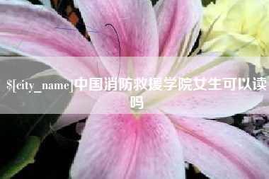 天长中国消防救援学院女生可以读吗
