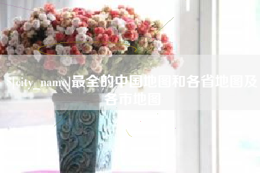天长最全的中国地图和各省地图及各市地图