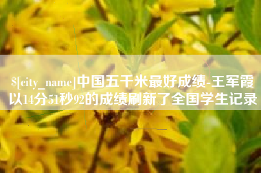 天长中国五千米最好成绩-王军霞以14分51秒92的成绩刷新了全国学生记录