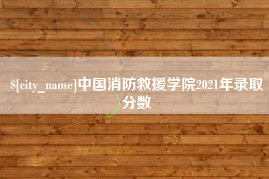 天长中国消防救援学院2021年录取分数