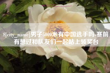 天长男子5000米有中国选手吗-赛前有想过和队友们一起站上领奖台