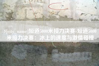 天长短道5000米接力决赛-短道5000米接力决赛：冰上的速度与激情碰撞