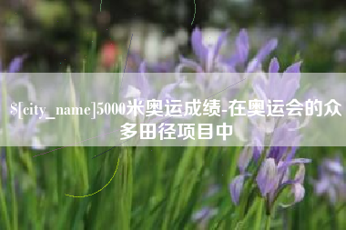 天长5000米奥运成绩-在奥运会的众多田径项目中