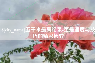 天长五千米最高纪录-更是速度与技巧的精彩博弈