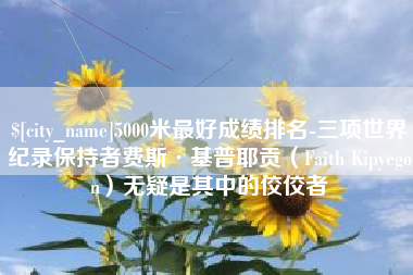 天长5000米最好成绩排名-三项世界纪录保持者费斯·基普耶贡（Faith Kipyegon）无疑是其中的佼佼者