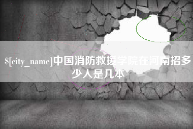 天长中国消防救援学院在河南招多少人是几本