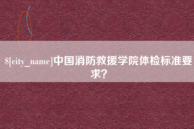 天长中国消防救援学院体检标准要求？