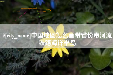 天长中国地图怎么画带省份带河流铁路海洋半岛