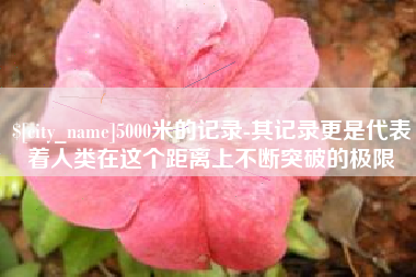 天长5000米的记录-其记录更是代表着人类在这个距离上不断突破的极限