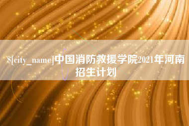 天长中国消防救援学院2021年河南招生计划