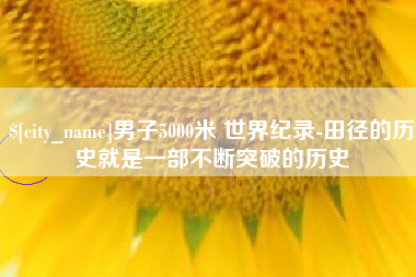 天长男子5000米 世界纪录-田径的历史就是一部不断突破的历史
