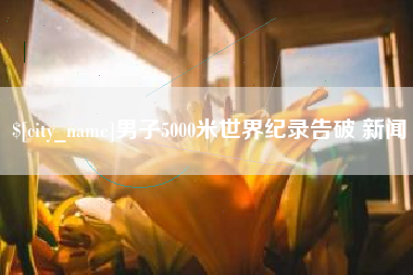 天长男子5000米世界纪录告破 新闻