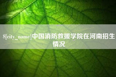 天长中国消防救援学院在河南招生情况