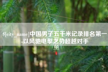 天长中国男子五千米记录排名第一-以风驰电掣之势超越对手