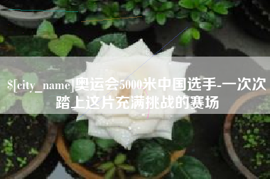 天长奥运会5000米中国选手-一次次踏上这片充满挑战的赛场