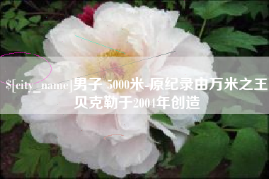 天长男子 5000米-原纪录由万米之王贝克勒于2004年创造