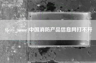天长中国消防产品信息网打不开