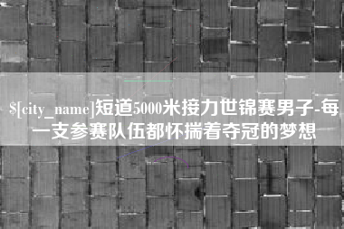 天长短道5000米接力世锦赛男子-每一支参赛队伍都怀揣着夺冠的梦想