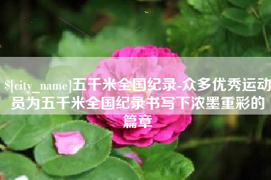 天长五千米全国纪录-众多优秀运动员为五千米全国纪录书写下浓墨重彩的篇章