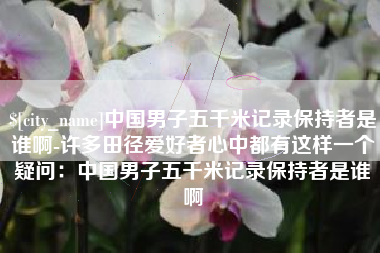 天长中国男子五千米记录保持者是谁啊-许多田径爱好者心中都有这样一个疑问：中国男子五千米记录保持者是谁啊