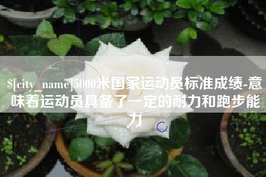 天长5000米国家运动员标准成绩-意味着运动员具备了一定的耐力和跑步能力