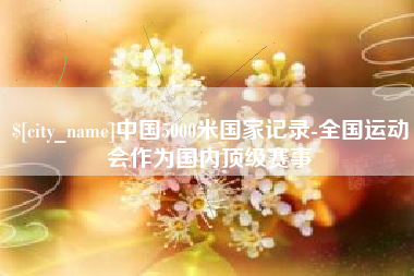 天长中国5000米国家记录-全国运动会作为国内顶级赛事