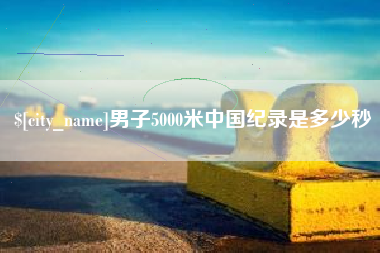 天长男子5000米中国纪录是多少秒