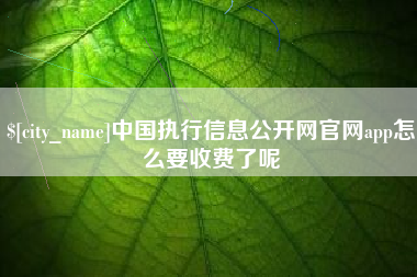 天长中国执行信息公开网官网app怎么要收费了呢