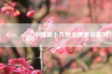 天长中国第十九枚金牌是谁得的