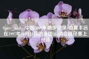 天长中国5000米跑步记录-由夏丰远在1997年10月23日的全国运动会田径赛上创造