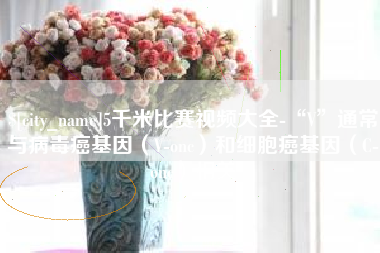 天长5千米比赛视频大全-“V”通常与病毒癌基因（V-onc）和细胞癌基因（C-onc）相关