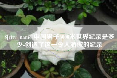 天长中国男子5000米世界纪录是多少-创造了这一令人骄傲的纪录