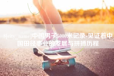 天长中国男子5000米记录-见证着中国田径事业的发展与拼搏历程