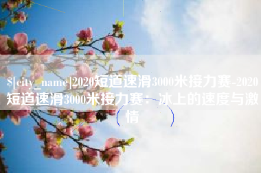 天长2020短道速滑3000米接力赛-2020短道速滑3000米接力赛：冰上的速度与激情