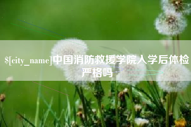 天长中国消防救援学院入学后体检严格吗
