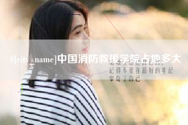 天长中国消防救援学院占地多大