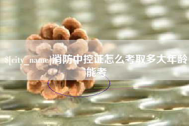 天长消防中控证怎么考取多大年龄能考